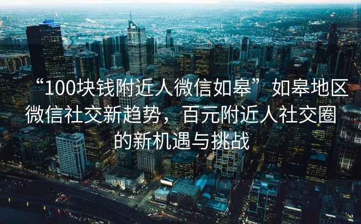 “100块钱附近人微信如皋”如皋地区微信社交新趋势，百元附近人社交圈的新机遇与挑战