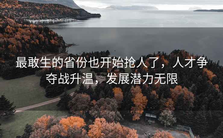 最敢生的省份也开始抢人了，人才争夺战升温，发展潜力无限