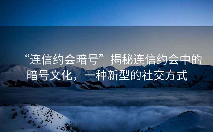 “连信约会暗号”揭秘连信约会中的暗号文化，一种新型的社交方式