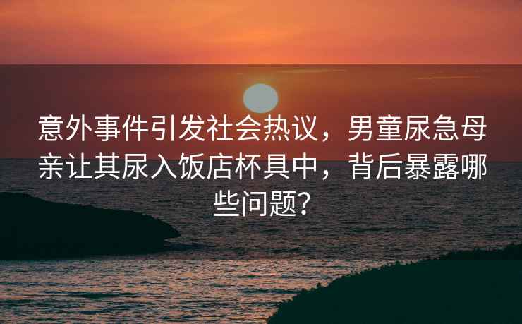 意外事件引发社会热议，男童尿急母亲让其尿入饭店杯具中，背后暴露哪些问题？