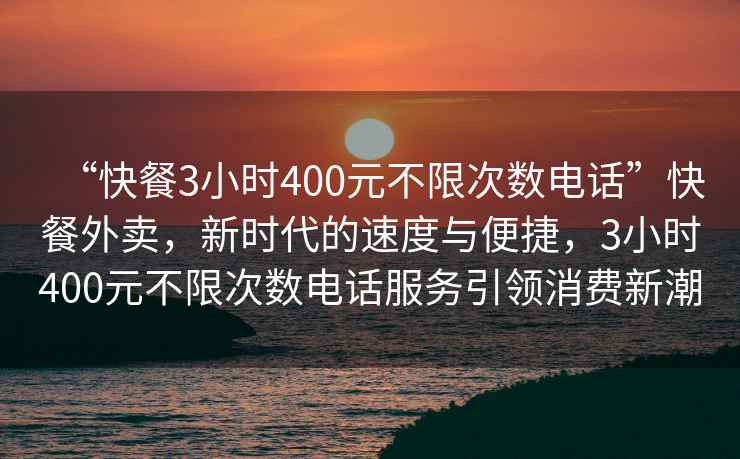 “快餐3小时400元不限次数电话”快餐外卖，新时代的速度与便捷，3小时400元不限次数电话服务引领消费新潮