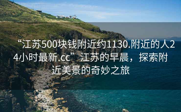 “江苏500块钱附近约1130.附近的人24小时最新.cc”江苏的早晨，探索附近美景的奇妙之旅