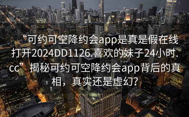 “可约可空降约会app是真是假在线打开2024DD1126.喜欢的妹子24小时.cc”揭秘可约可空降约会app背后的真相，真实还是虚幻？