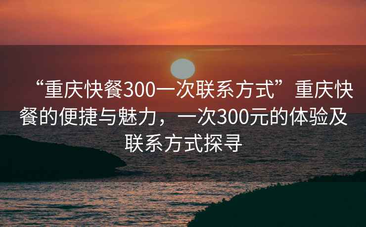 “重庆快餐300一次联系方式”重庆快餐的便捷与魅力，一次300元的体验及联系方式探寻