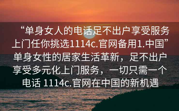 “单身女人的电话足不出户享受服务上门任你挑选1114c.官网备用1.中国”单身女性的居家生活革新，足不出户享受多元化上门服务，一切只需一个电话 1114c.官网在中国的新机遇