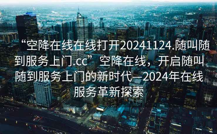 “空降在线在线打开20241124.随叫随到服务上门.cc”空降在线，开启随叫随到服务上门的新时代—2024年在线服务革新探索