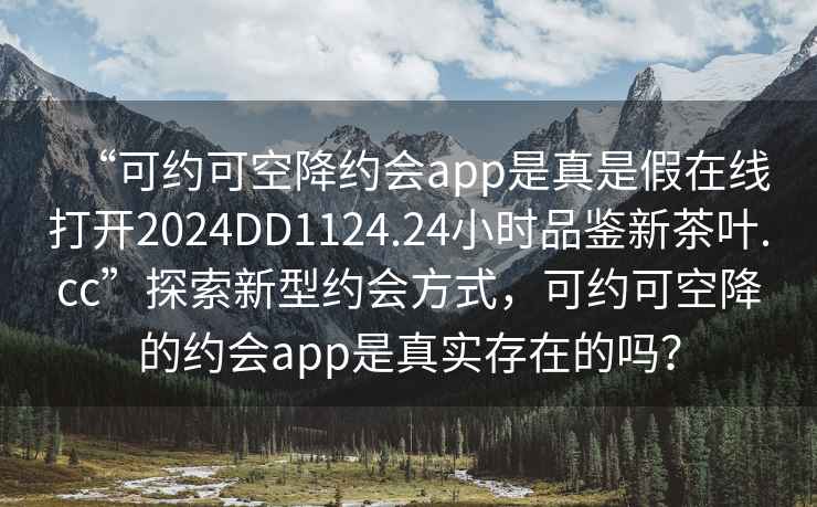 “可约可空降约会app是真是假在线打开2024DD1124.24小时品鉴新茶叶.cc”探索新型约会方式，可约可空降的约会app是真实存在的吗？