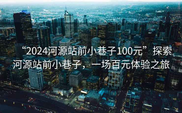 “2024河源站前小巷子100元”探索河源站前小巷子，一场百元体验之旅