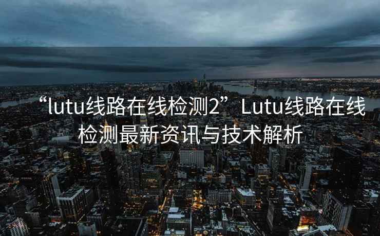 “lutu线路在线检测2”Lutu线路在线检测最新资讯与技术解析