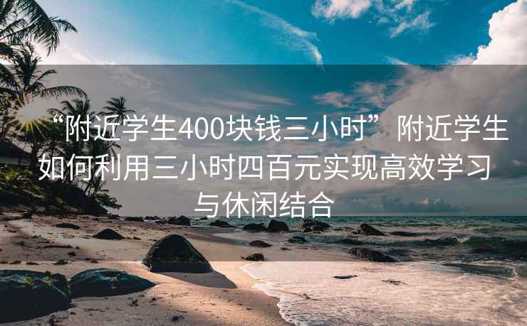 “附近学生400块钱三小时”附近学生如何利用三小时四百元实现高效学习与休闲结合