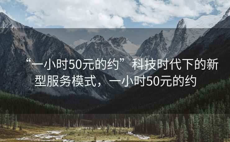 “一小时50元的约”科技时代下的新型服务模式，一小时50元的约