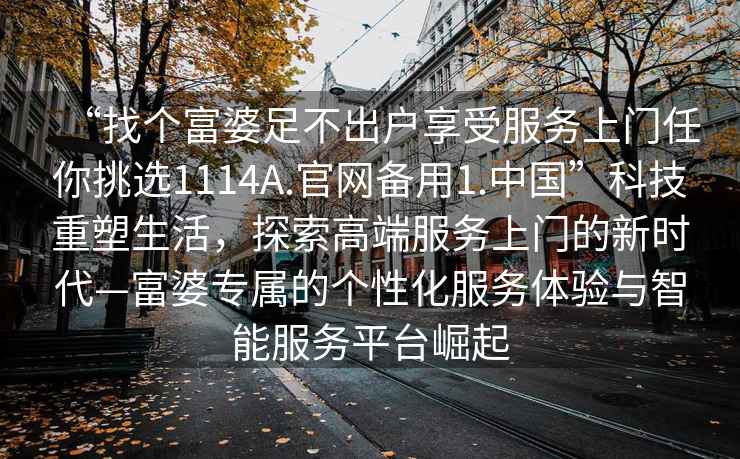 “找个富婆足不出户享受服务上门任你挑选1114A.官网备用1.中国”科技重塑生活，探索高端服务上门的新时代—富婆专属的个性化服务体验与智能服务平台崛起