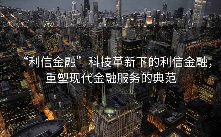 “利信金融”科技革新下的利信金融，重塑现代金融服务的典范