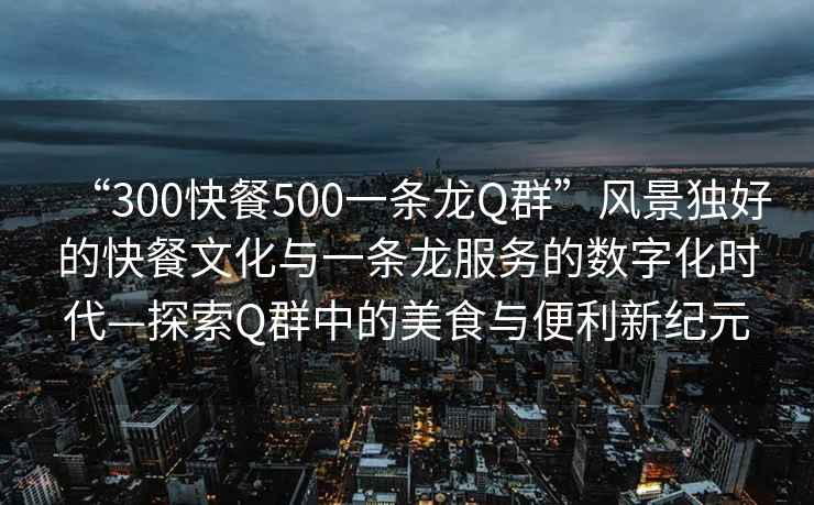 “300快餐500一条龙Q群”风景独好的快餐文化与一条龙服务的数字化时代—探索Q群中的美食与便利新纪元