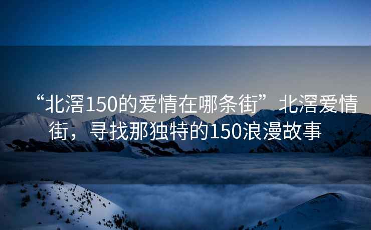 “北滘150的爱情在哪条街”北滘爱情街，寻找那独特的150浪漫故事