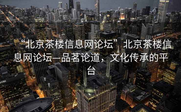 “北京茶楼信息网论坛”北京茶楼信息网论坛—品茗论道，文化传承的平台