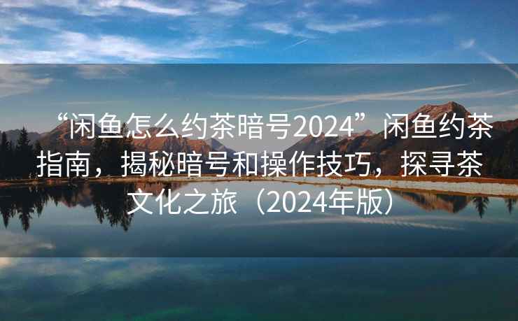 “闲鱼怎么约茶暗号2024”闲鱼约茶指南，揭秘暗号和操作技巧，探寻茶文化之旅（2024年版）