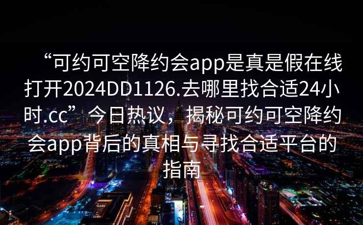 “可约可空降约会app是真是假在线打开2024DD1126.去哪里找合适24小时.cc”今日热议，揭秘可约可空降约会app背后的真相与寻找合适平台的指南