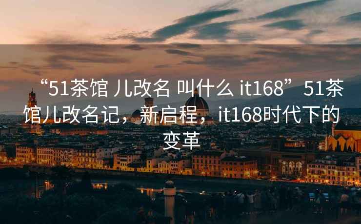 “51茶馆 儿改名 叫什么 it168”51茶馆儿改名记，新启程，it168时代下的变革