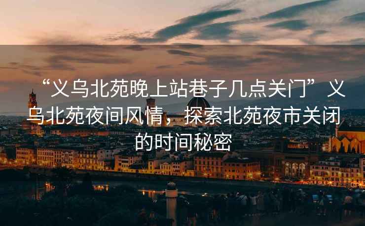 “义乌北苑晚上站巷子几点关门”义乌北苑夜间风情，探索北苑夜市关闭的时间秘密