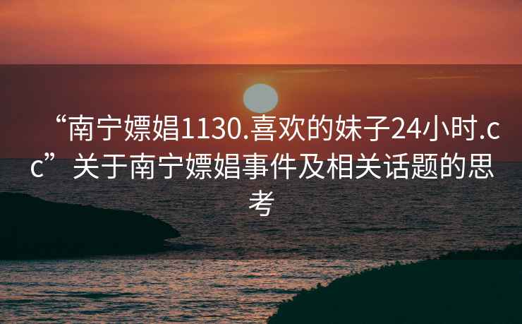 “南宁嫖娼1130.喜欢的妹子24小时.cc”关于南宁嫖娼事件及相关话题的思考