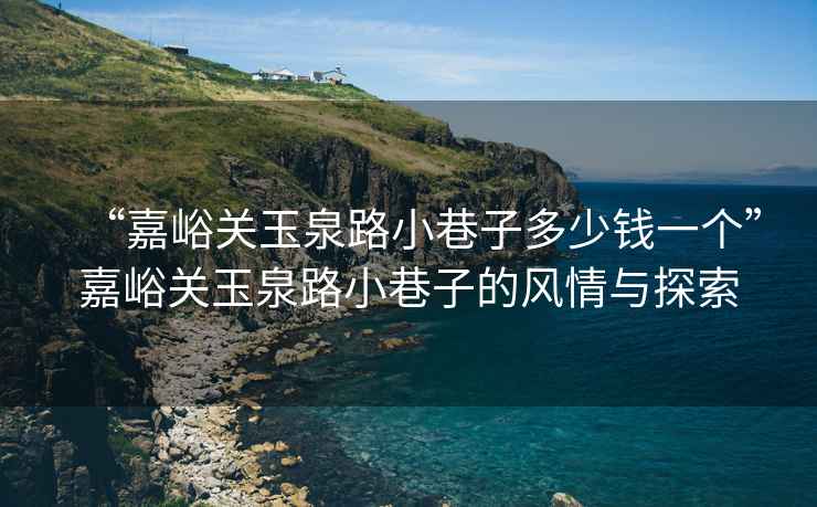 “嘉峪关玉泉路小巷子多少钱一个”嘉峪关玉泉路小巷子的风情与探索