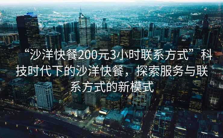 “沙洋快餐200元3小时联系方式”科技时代下的沙洋快餐，探索服务与联系方式的新模式