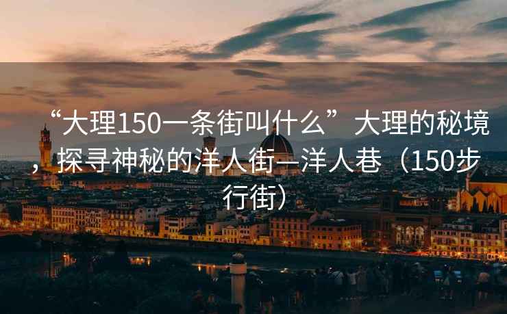 “大理150一条街叫什么”大理的秘境，探寻神秘的洋人街—洋人巷（150步行街）