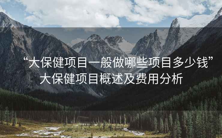 “大保健项目一般做哪些项目多少钱”大保健项目概述及费用分析