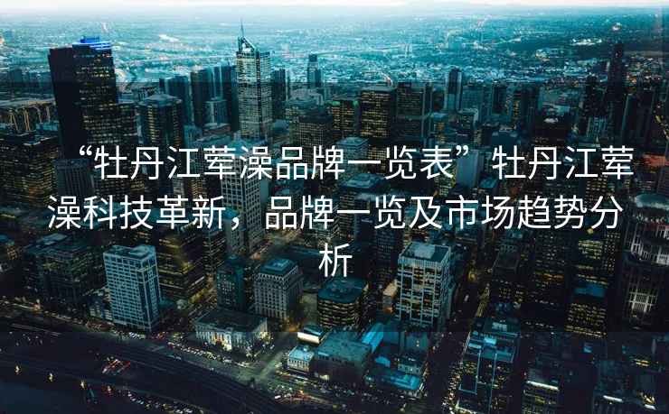 “牡丹江荤澡品牌一览表”牡丹江荤澡科技革新，品牌一览及市场趋势分析