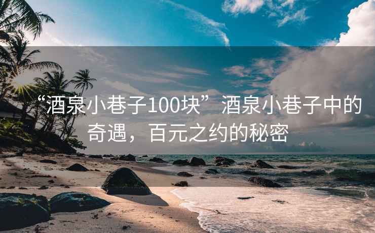 “酒泉小巷子100块”酒泉小巷子中的奇遇，百元之约的秘密