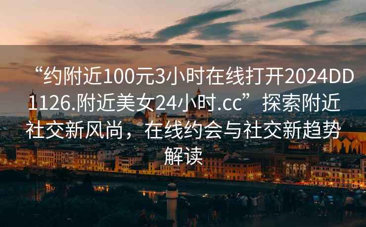 “约附近100元3小时在线打开2024DD1126.附近美女24小时.cc”探索附近社交新风尚，在线约会与社交新趋势解读