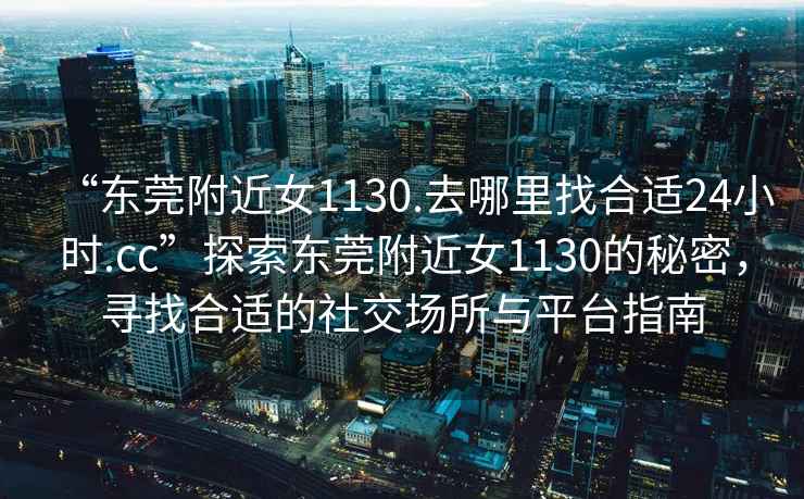 “东莞附近女1130.去哪里找合适24小时.cc”探索东莞附近女1130的秘密，寻找合适的社交场所与平台指南