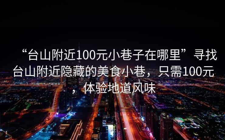 “台山附近100元小巷子在哪里”寻找台山附近隐藏的美食小巷，只需100元，体验地道风味