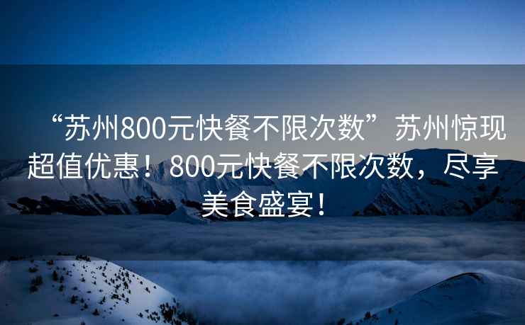 “苏州800元快餐不限次数”苏州惊现超值优惠！800元快餐不限次数，尽享美食盛宴！