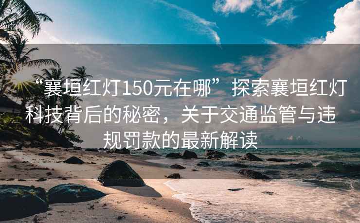 “襄垣红灯150元在哪”探索襄垣红灯科技背后的秘密，关于交通监管与违规罚款的最新解读