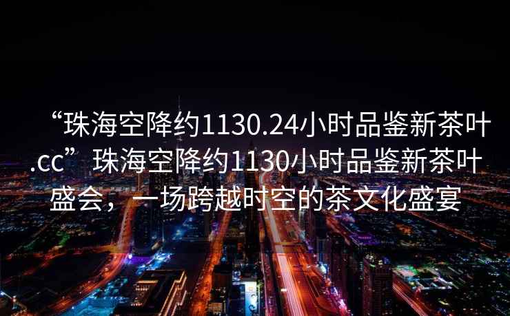 “珠海空降约1130.24小时品鉴新茶叶.cc”珠海空降约1130小时品鉴新茶叶盛会，一场跨越时空的茶文化盛宴