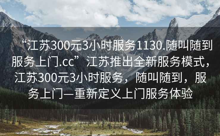 “江苏300元3小时服务1130.随叫随到服务上门.cc”江苏推出全新服务模式，江苏300元3小时服务，随叫随到，服务上门—重新定义上门服务体验