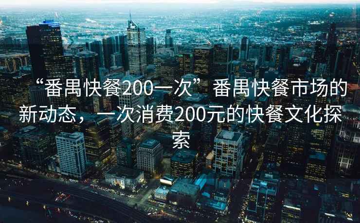 “番禺快餐200一次”番禺快餐市场的新动态，一次消费200元的快餐文化探索