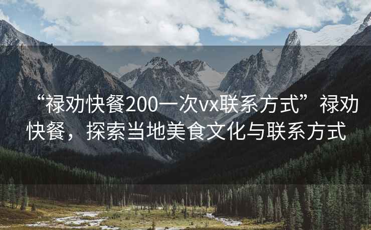 “禄劝快餐200一次vx联系方式”禄劝快餐，探索当地美食文化与联系方式