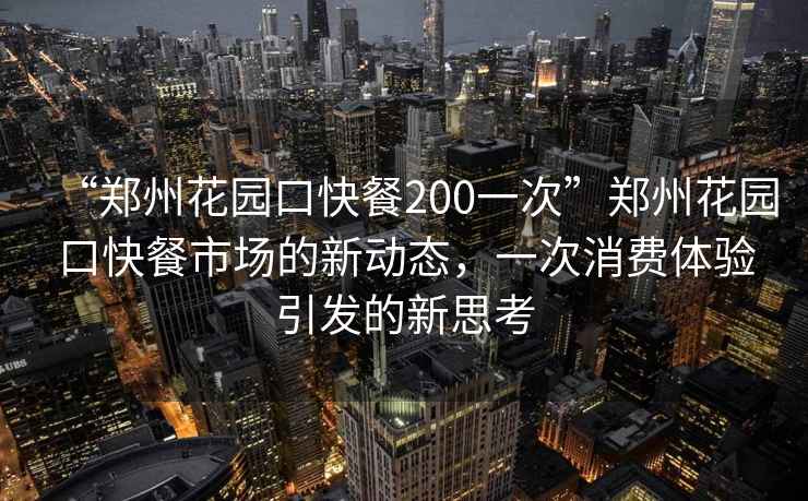 “郑州花园口快餐200一次”郑州花园口快餐市场的新动态，一次消费体验引发的新思考