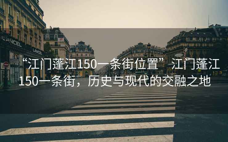 “江门蓬江150一条街位置”江门蓬江150一条街，历史与现代的交融之地