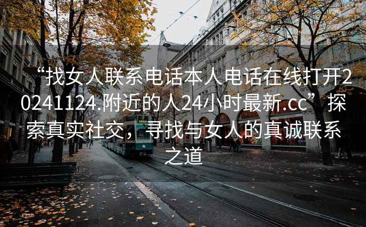 “找女人联系电话本人电话在线打开20241124.附近的人24小时最新.cc”探索真实社交，寻找与女人的真诚联系之道