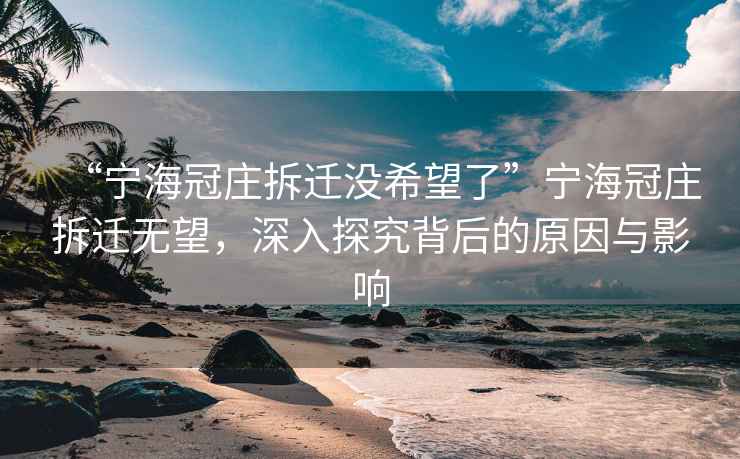 “宁海冠庄拆迁没希望了”宁海冠庄拆迁无望，深入探究背后的原因与影响