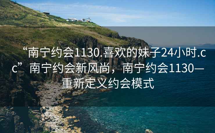 “南宁约会1130.喜欢的妹子24小时.cc”南宁约会新风尚，南宁约会1130—重新定义约会模式