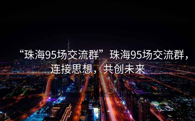 “珠海95场交流群”珠海95场交流群，连接思想，共创未来