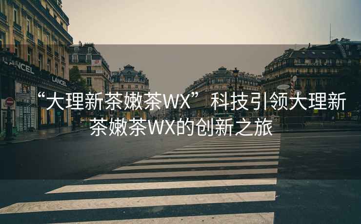 “大理新茶嫩茶WX”科技引领大理新茶嫩茶WX的创新之旅