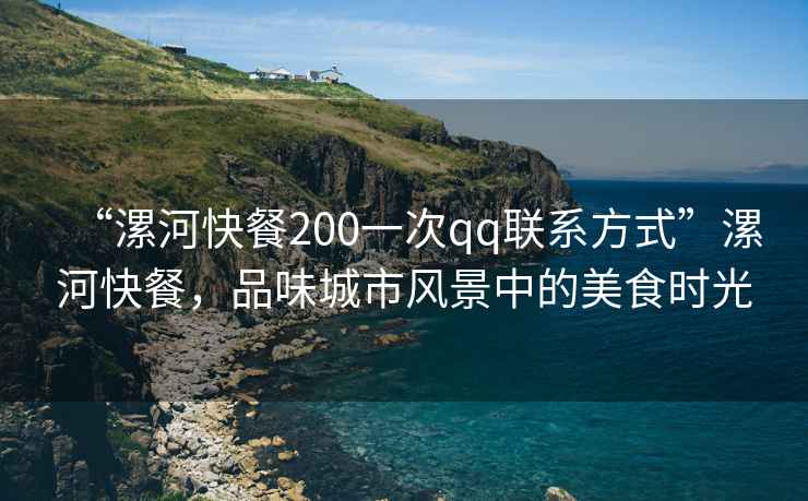 “漯河快餐200一次qq联系方式”漯河快餐，品味城市风景中的美食时光