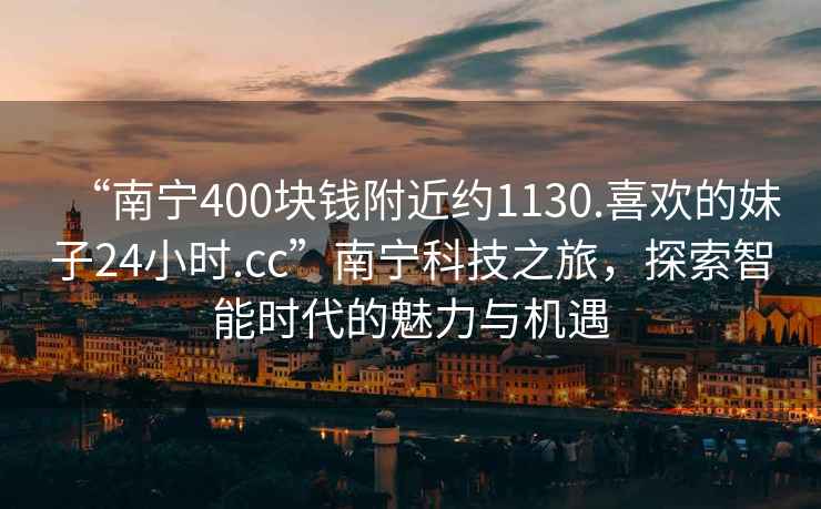 “南宁400块钱附近约1130.喜欢的妹子24小时.cc”南宁科技之旅，探索智能时代的魅力与机遇