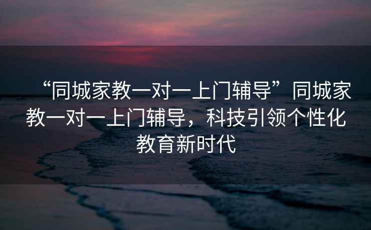 “同城家教一对一上门辅导”同城家教一对一上门辅导，科技引领个性化教育新时代